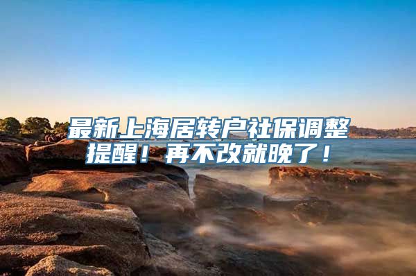 最新上海居转户社保调整提醒！再不改就晚了！