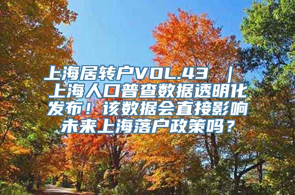 上海居转户VOL.43 ｜ 上海人口普查数据透明化发布！该数据会直接影响未来上海落户政策吗？