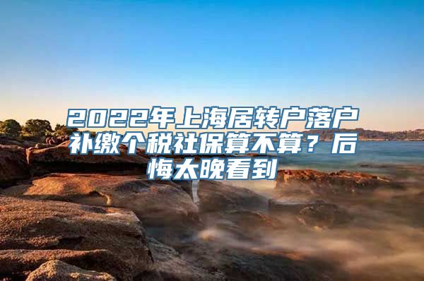 2022年上海居转户落户补缴个税社保算不算？后悔太晚看到