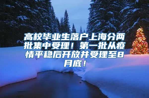 高校毕业生落户上海分两批集中受理！第一批从疫情平稳后开放并受理至8月底！