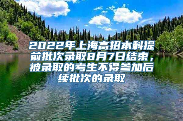 2022年上海高招本科提前批次录取8月7日结束，被录取的考生不得参加后续批次的录取