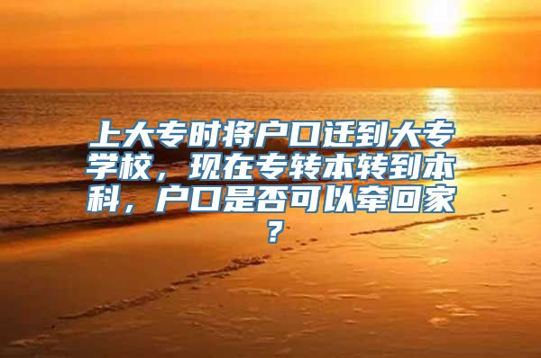 上大专时将户口迁到大专学校，现在专转本转到本科，户口是否可以牵回家？