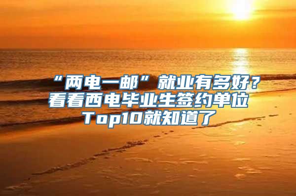 “两电一邮”就业有多好？看看西电毕业生签约单位Top10就知道了