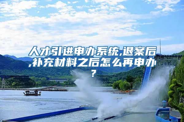 人才引进申办系统,退案后,补充材料之后怎么再申办？