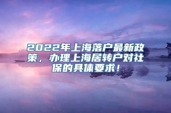 2022年上海落户最新政策，办理上海居转户对社保的具体要求！