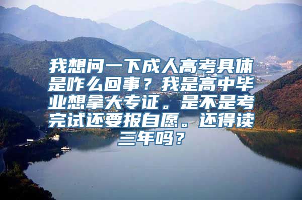 我想问一下成人高考具体是咋么回事？我是高中毕业想拿大专证。是不是考完试还要报自愿。还得读三年吗？