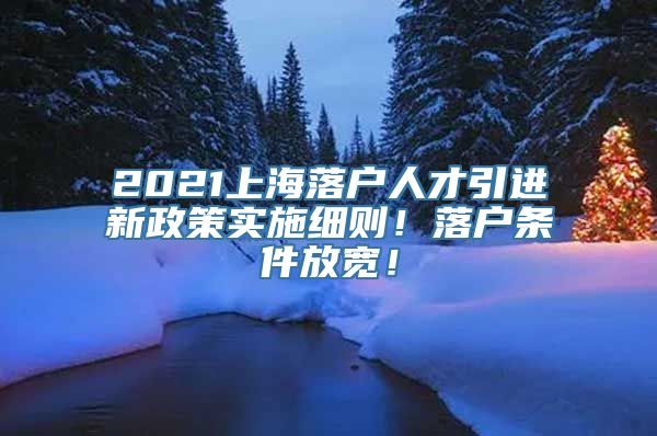 2021上海落户人才引进新政策实施细则！落户条件放宽！