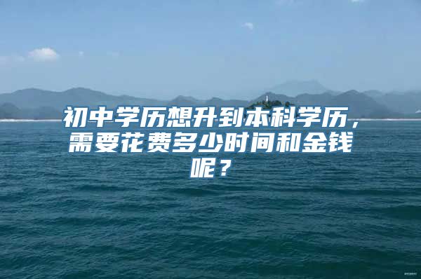 初中学历想升到本科学历，需要花费多少时间和金钱呢？