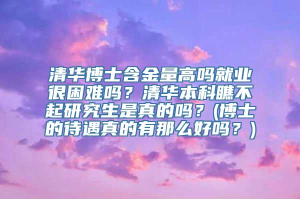 清华博士含金量高吗就业很困难吗？清华本科瞧不起研究生是真的吗？(博士的待遇真的有那么好吗？)