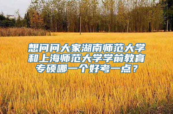 想问问大家湖南师范大学和上海师范大学学前教育专硕哪一个好考一点？