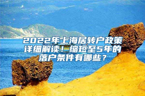 2022年上海居转户政策详细解读！缩短至5年的落户条件有哪些？