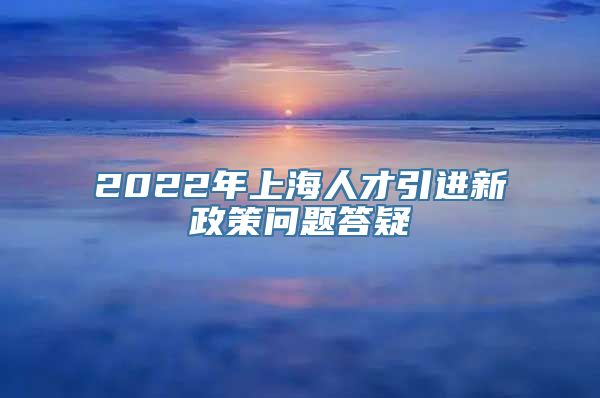 2022年上海人才引进新政策问题答疑