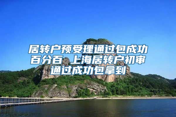 居转户预受理通过包成功百分百 上海居转户初审通过成功包拿到