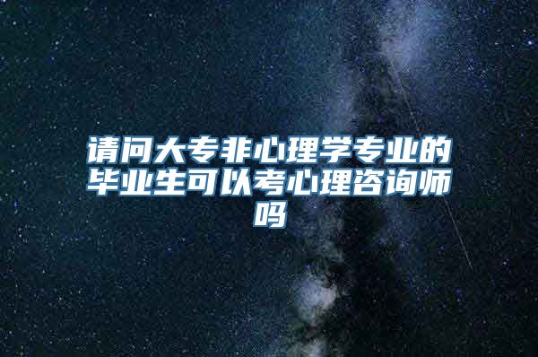 请问大专非心理学专业的毕业生可以考心理咨询师吗