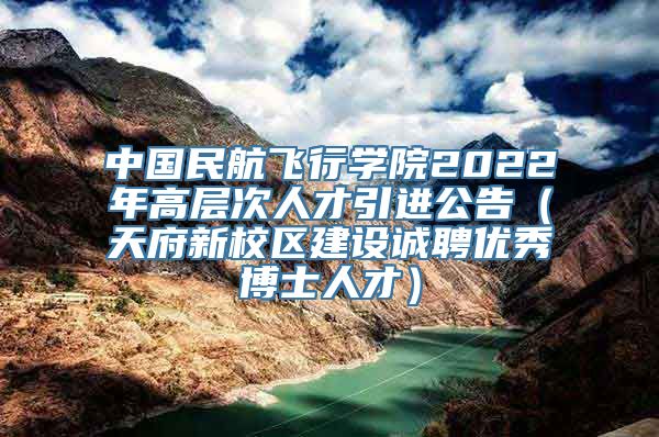 中国民航飞行学院2022年高层次人才引进公告（天府新校区建设诚聘优秀博士人才）