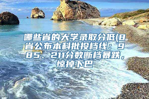 哪些省的大学录取分低(8省公布本科批投档线：985、211分数断档暴跌，惊掉下巴