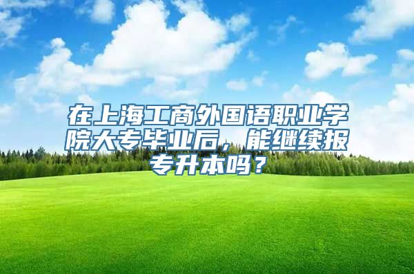 在上海工商外国语职业学院大专毕业后，能继续报专升本吗？