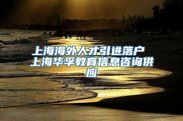 上海海外人才引进落户 上海华孚教育信息咨询供应