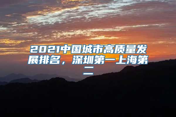 2021中国城市高质量发展排名，深圳第一上海第二