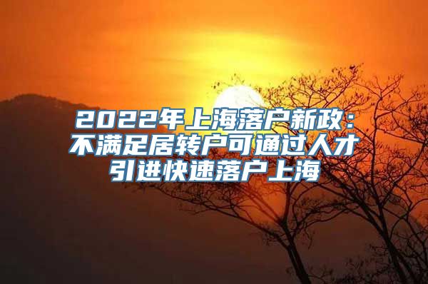 2022年上海落户新政：不满足居转户可通过人才引进快速落户上海