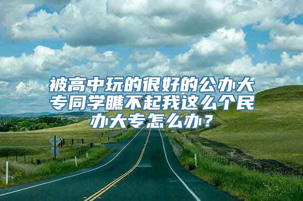 被高中玩的很好的公办大专同学瞧不起我这么个民办大专怎么办？