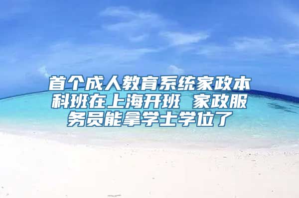 首个成人教育系统家政本科班在上海开班 家政服务员能拿学士学位了