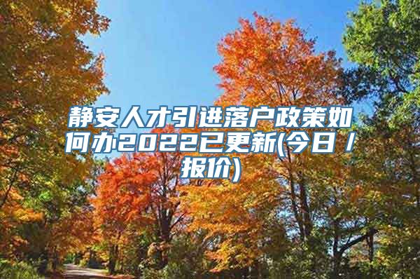 静安人才引进落户政策如何办2022已更新(今日／报价)