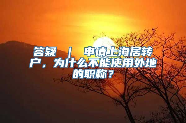 答疑 ｜ 申请上海居转户，为什么不能使用外地的职称？