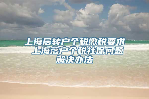 上海居转户个税缴税要求 上海落户个税社保问题解决办法