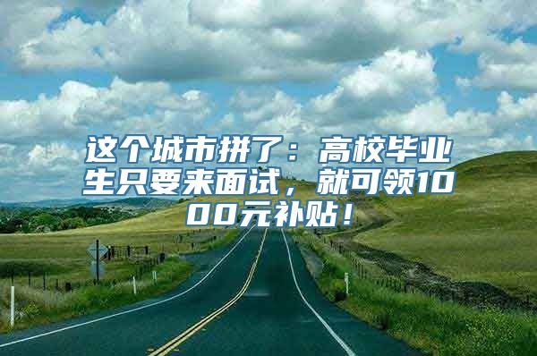 这个城市拼了：高校毕业生只要来面试，就可领1000元补贴！