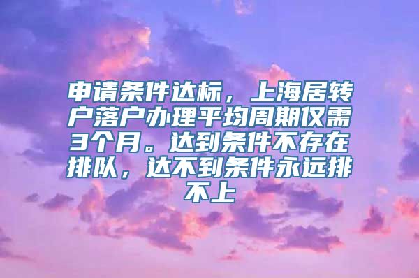 申请条件达标，上海居转户落户办理平均周期仅需3个月。达到条件不存在排队，达不到条件永远排不上