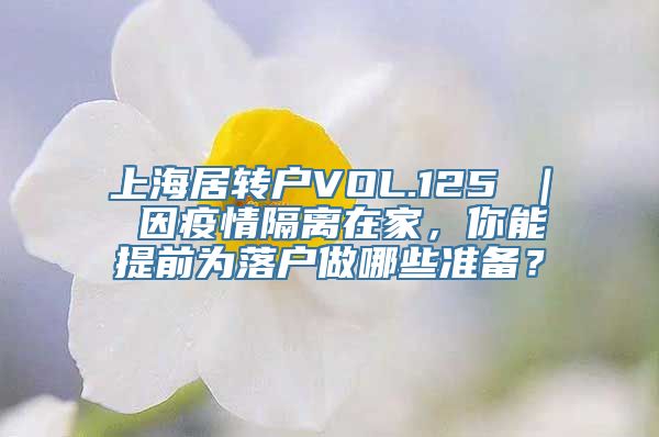 上海居转户VOL.125 ｜ 因疫情隔离在家，你能提前为落户做哪些准备？