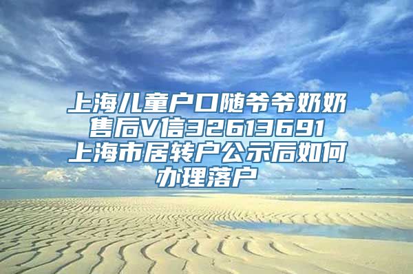 上海儿童户口随爷爷奶奶 售后V信32613691 上海市居转户公示后如何办理落户