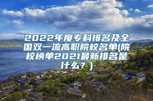 2022年度专科排名及全国双一流高职院校名单(院校榜单2021最新排名是什么？)