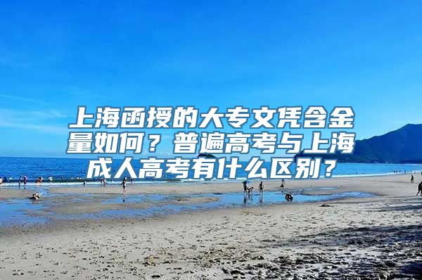 上海函授的大专文凭含金量如何？普遍高考与上海成人高考有什么区别？