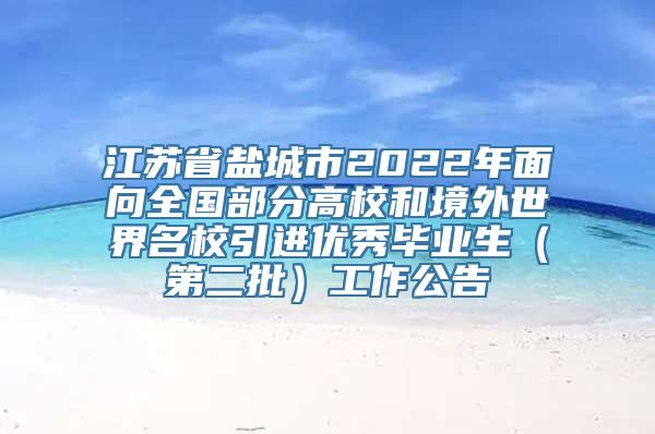 江苏省盐城市2022年面向全国部分高校和境外世界名校引进优秀毕业生（第二批）工作公告