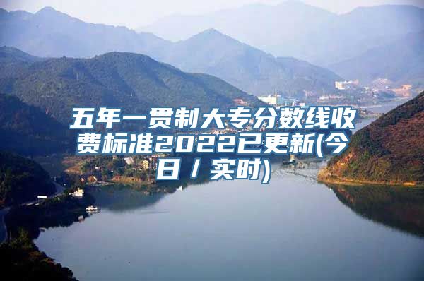 五年一贯制大专分数线收费标准2022已更新(今日／实时)