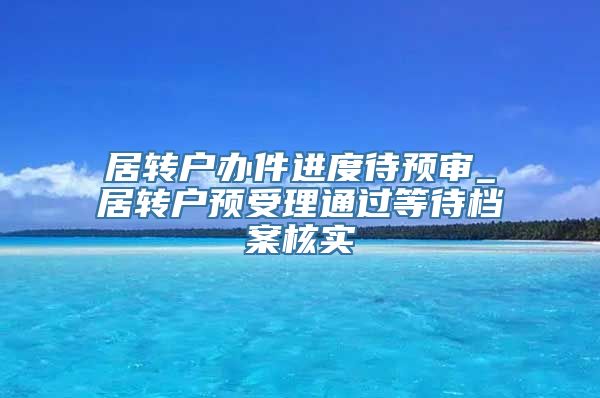 居转户办件进度待预审_居转户预受理通过等待档案核实