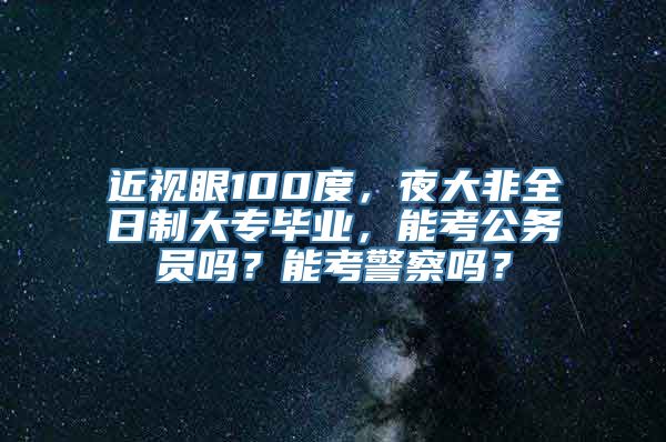 近视眼100度，夜大非全日制大专毕业，能考公务员吗？能考警察吗？