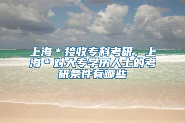 上海＊接收专科考研，上海＊对大专学历人士的考研条件有哪些