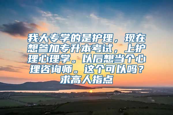 我大专学的是护理，现在想参加专升本考试，上护理心理学。以后想当个心理咨询师。这个可以吗？求高人指点