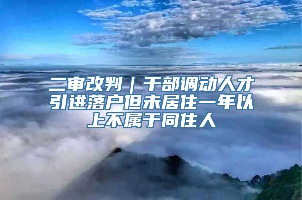 二审改判｜干部调动人才引进落户但未居住一年以上不属于同住人