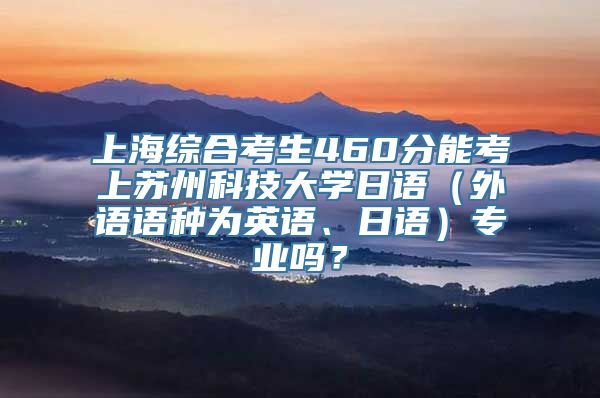 上海综合考生460分能考上苏州科技大学日语（外语语种为英语、日语）专业吗？