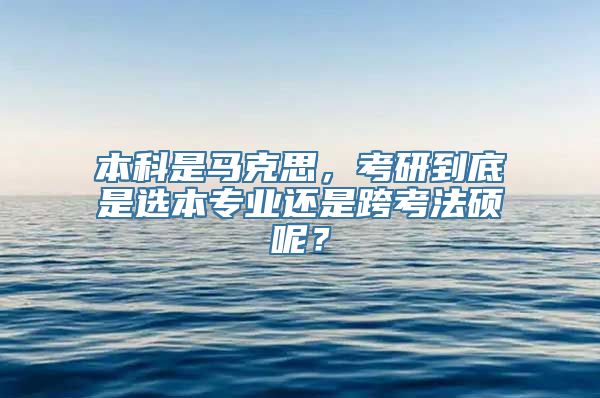 本科是马克思，考研到底是选本专业还是跨考法硕呢？