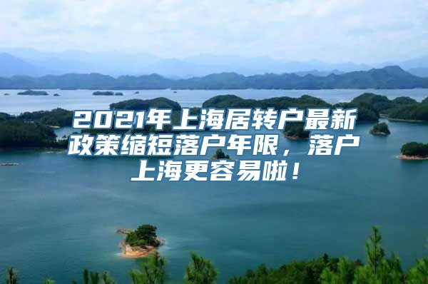 2021年上海居转户最新政策缩短落户年限，落户上海更容易啦！