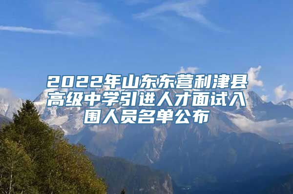 2022年山东东营利津县高级中学引进人才面试入围人员名单公布