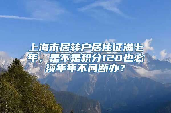 上海市居转户居住证满七年，是不是积分120也必须年年不间断办？