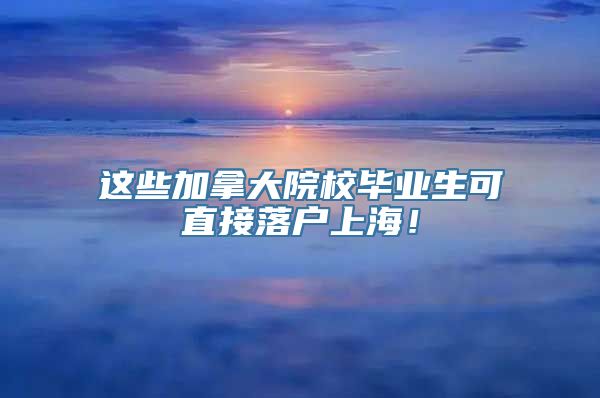 这些加拿大院校毕业生可直接落户上海！