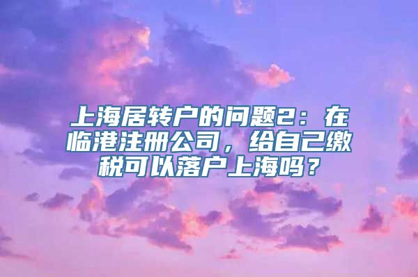 上海居转户的问题2：在临港注册公司，给自己缴税可以落户上海吗？