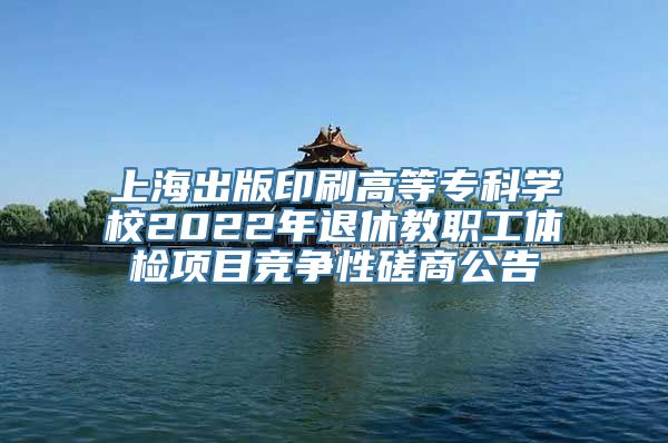 上海出版印刷高等专科学校2022年退休教职工体检项目竞争性磋商公告